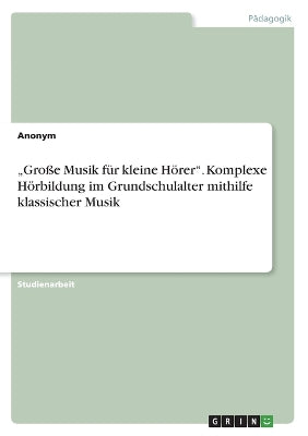 "Große Musik für kleine Hörer. Komplexe Hörbildung im Grundschulalter mithilfe klassischer Musik