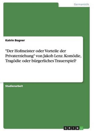 "Der Hofmeister oder Vorteile der Privaterziehung" von Jakob Lenz. Kom�die, Trag�die oder b�rgerliches Trauerspiel?