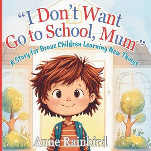 "I Don't Want to Go to School, Mum". A Story For Brave Children Learning New Things. Growing Brave