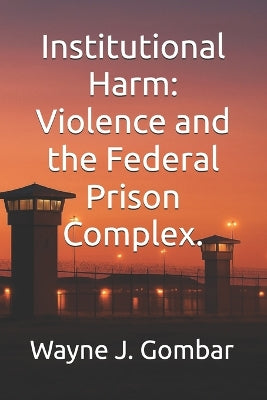 "Institutional Harm" Violence and the Federal Prison Complex.