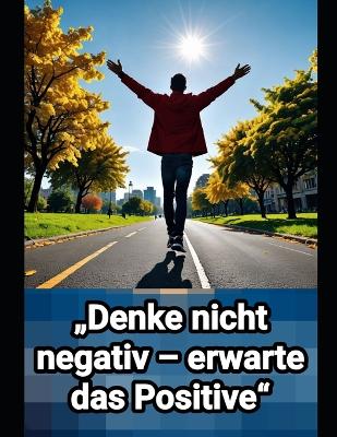 "Denke nicht negativ - erwarte das Positive"