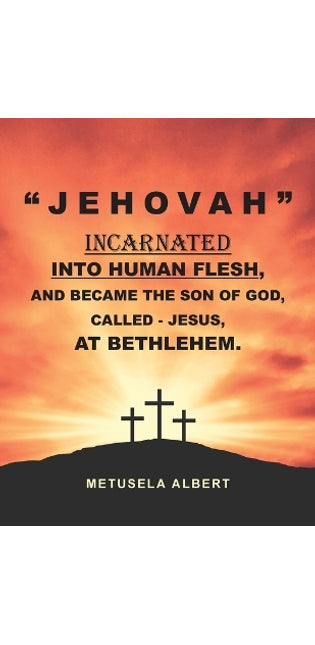 " J E H O V A H " Incarnated Into Human Flesh, and Became the Son of God, Called - Jesus, at Bethlehem.