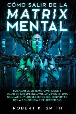 CÓMO SALIR DE LA MATRIX MENTAL - Hackear el sistema, vivir libre y dejar de ser un esclavo. ¿Vivimos en una simulación? Los secretos del despertar de la conciencia y el tercer ojo