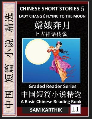 Chinese Short Stories 5：Lady Chang E Flying to the Moon, Learn Mandarin Fast & Improve Vocabulary with Epic Fairy Tales, Folklore, Legends (Simplified Characters, Pinyin, Graded Reader Level 1)