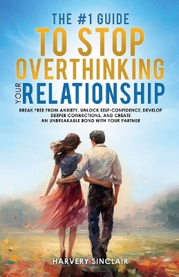 #1 Guide to Stop Overthinking Your Relationship, Break Free From Anxiety, Unlock Self-Confidence, Develop Deeper Connections, and Create an Unbreakable Bond With Your Partner