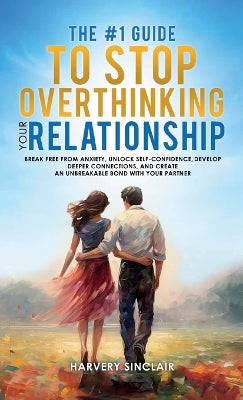 #1 Guide to Stop Overthinking Your Relationship, Break Free From Anxiety, Unlock Self-Confidence, Develop Deeper Connections, and Create an Unbreakable Bond With Your Partner