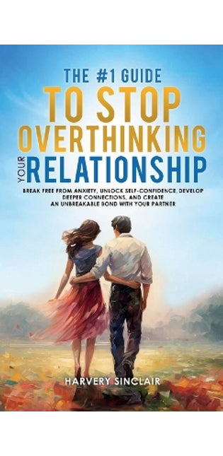 #1 Guide to Stop Overthinking Your Relationship, Break Free From Anxiety, Unlock Self-Confidence, Develop Deeper Connections, and Create an Unbreakable Bond With Your Partner