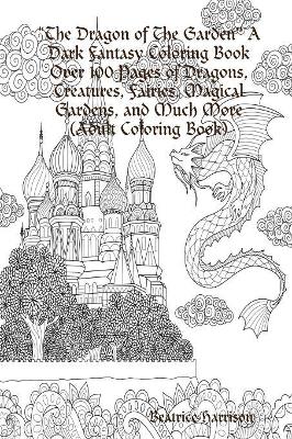 "The Dragon of The Garden" A Dark Fantasy Coloring Book Over 100 Pages of Dragons, Creatures, Fairies, Magical Gardens, and Much More (Adult Coloring Book)