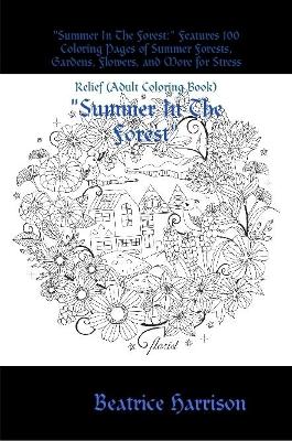 "Summer In The Forest:" Features 100 Coloring Pages of Summer Forests, Gardens, Flowers, and More for Stress Relief (Adult Coloring Book)