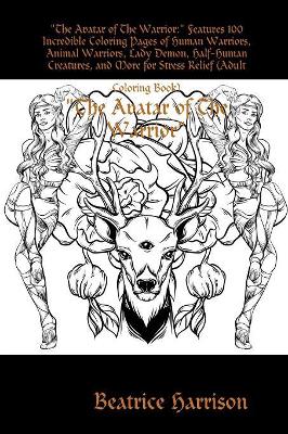 "The Avatar of The Warrior:" Features 100 Incredible Coloring Pages of Human Warriors, Animal Warriors, Lady Demon, Half-Human Creatures, and More for Stress Relief (Adult Coloring Book)