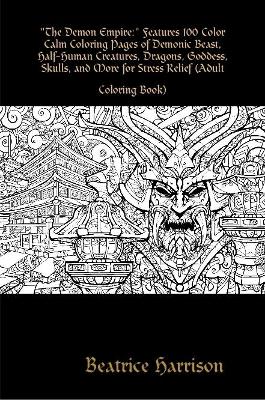 "The Demon Empire:" Features 100 Color Calm Coloring Pages of Demonic Beast, Half-Human Creatures, Dragons, Goddess, Skulls, and More for Stress Relief (Adult Coloring Book)