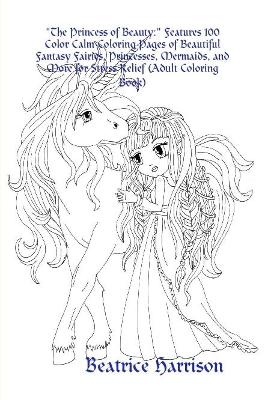 "The Princess of Beauty:" Features 100 Color Calm Coloring Pages of Beautiful Fantasy Fairies, Princesses, Mermaids, and More for Stress Relief (Adult Coloring Book)