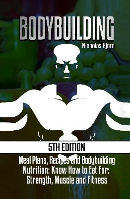 Bodybuilding: Meal Plans, Recipes and Bodybuilding Nutrition: Know How to Eat For: Strength, Muscle and Fitness