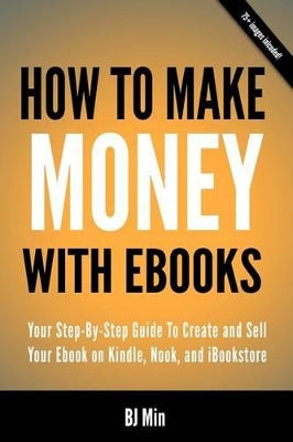 How To Make Money With Ebooks - Your Step-By-Step Guide To Create and Sell Your Ebook on Kindle, Nook, and iBookstore