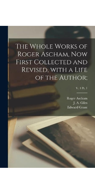 Whole Works of Roger Ascham, Now First Collected and Revised, With a Life of the Author;; v. 1 pt. 1