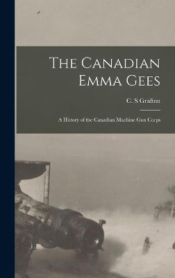 Canadian Emma Gees; a History of the Canadian Machine Gun Corps