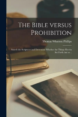 Bible Versus Prohibition [microform]; Search the Scriptures and Determine Whether the Things Herein Set Forth Are so ..