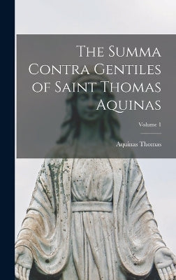 Summa Contra Gentiles of Saint Thomas Aquinas; Volume 1