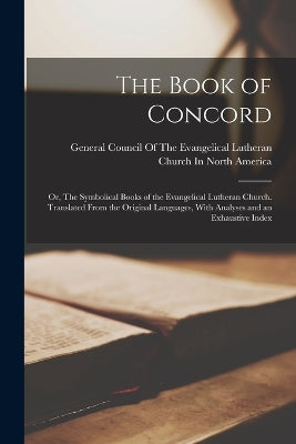 Book of Concord; or, The Symbolical Books of the Evangelical Lutheran Church. Translated From the Original Languages, With Analyses and an Exhaustive Index
