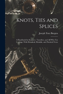 Knots, Ties and Splices; a Handbook for Seafarers, Travellers, and all who use Cordage; With Historical, Heraldic, and Practical Notes