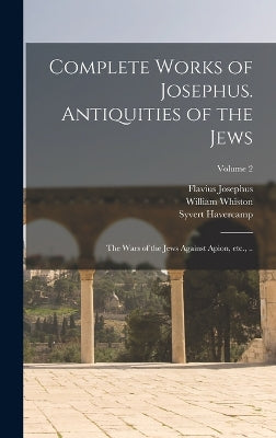 Complete Works of Josephus. Antiquities of the Jews; The Wars of the Jews Against Apion, etc., ..; Volume 2