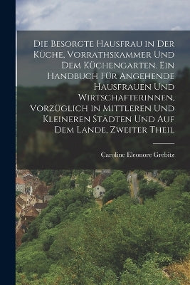 besorgte Hausfrau in der Küche, Vorrathskammer und dem Küchengarten. Ein Handbuch für angehende Hausfrauen und Wirtschafterinnen, vorzüglich in mittleren und kleineren Städten und auf dem Lande, Zweiter Theil