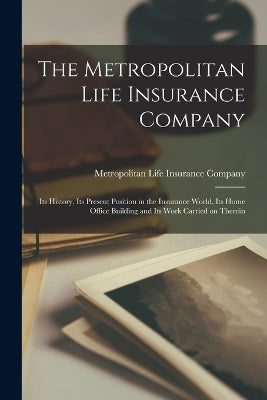 Metropolitan Life Insurance Company; its History, its Present Position in the Insurance World, its Home Office Building and its Work Carried on Therein