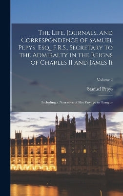 Life, Journals, and Correspondence of Samuel Pepys, Esq., F.R.S., Secretary to the Admiralty in the Reigns of Charles II and James Ii