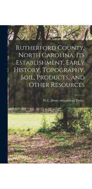 Rutherford County, North Carolina, its Establishment, Early History, Topography, Soil, Products, and Other Resources