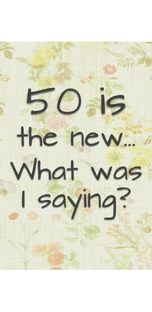 50 is the New... What Was I Saying?