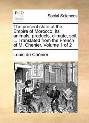 Present State of the Empire of Morocco. Its Animals, Products, Climate, Soil, ... Translated from the French of M. Chenier. Volume 1 of 2