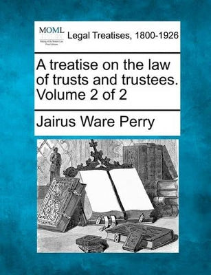 treatise on the law of trusts and trustees. Volume 2 of 2