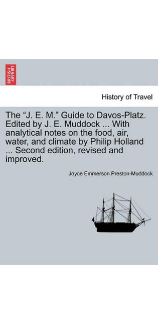 "J. E. M." Guide to Davos-Platz. Edited by J. E. Muddock ... with Analytical Notes on the Food, Air, Water, and Climate by Philip Holland ... Second Edition, Revised and Improved.