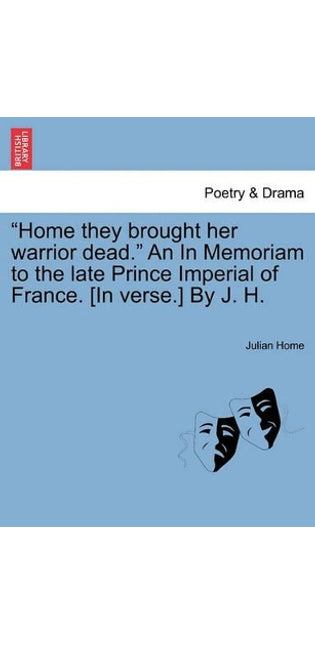 "Home They Brought Her Warrior Dead." an in Memoriam to the Late Prince Imperial of France. [In Verse.] by J. H.
