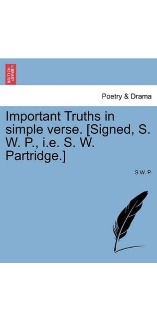 Important Truths in Simple Verse. [Signed, S. W. P., i.e. S. W. Partridge.]
