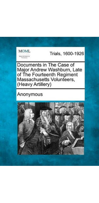 Documents in the Case of Major Andrew Washburn, Late of the Fourteenth Regiment Massachusetts Volunteers, (Heavy Artillery)
