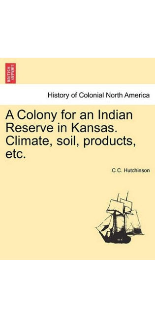 Colony for an Indian Reserve in Kansas. Climate, Soil, Products, Etc.