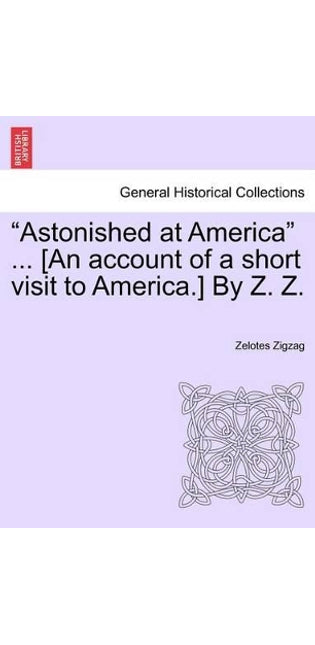 "Astonished at America" ... [An Account of a Short Visit to America.] by Z. Z.