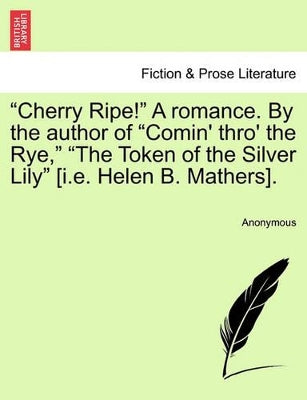 "Cherry Ripe!" a Romance. by the Author of "Comin' Thro' the Rye," "The Token of the Silver Lily" [I.E. Helen B. Mathers].