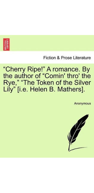 "Cherry Ripe!" a Romance. by the Author of "Comin' Thro' the Rye," "The Token of the Silver Lily" [I.E. Helen B. Mathers].