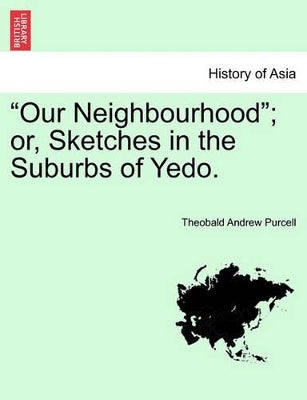 "Our Neighbourhood"; Or, Sketches in the Suburbs of Yedo.