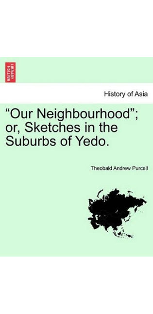 "Our Neighbourhood"; Or, Sketches in the Suburbs of Yedo.