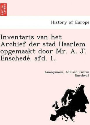 Inventaris Van Het Archief Der Stad Haarlem Opgemaakt Door Mr. A. J. Enschede . Afd. 1.