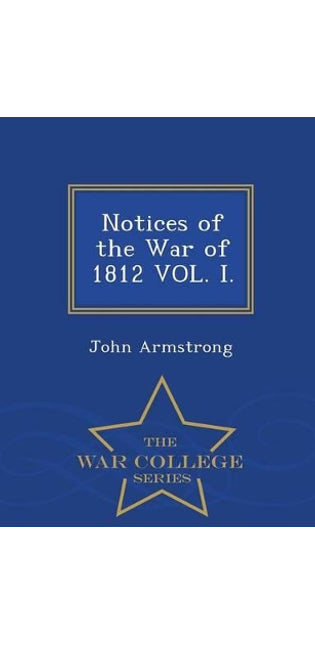 Notices of the War of 1812 Vol. I. - War College Series
