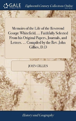 Memoirs of the Life of the Reverend George Whitefield, ... Faithfully Selected From his Original Papers, Journals, and Letters. ... Compiled by the Rev. John Gillies, D.D