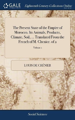 Present State of the Empire of Morocco. Its Animals, Products, Climate, Soil, ... Translated From the French of M. Chenier. of 2; Volume 1