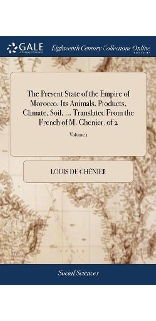 Present State of the Empire of Morocco. Its Animals, Products, Climate, Soil, ... Translated From the French of M. Chenier. of 2; Volume 1