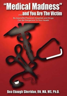"Medical Madness" . . . and You are the Victim: be Aware/be Prepared, Hospitals and Drugs Can be Dangerous to Your Health
