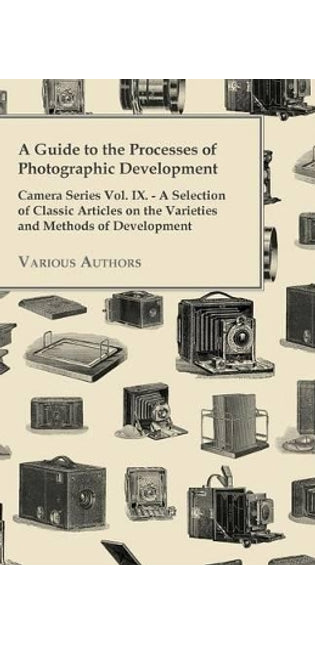 "A Guide to the Processes of Photographic Development - Camera Series Vol. IX. - A Selection of Classic Articles on the Varieties and Methods of Development
