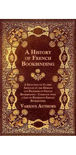 "A History of French Bookbinding - A Selection of Classic Articles on the Designs and Progress of French Bookbinding - Complete with a List of Prominent French Bookbinders